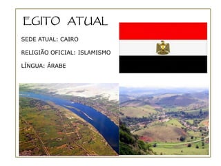 EGITO ATUAL

SEDE ATUAL: CAIRO

RELIGIÃO OFICIAL: ISLAMISMO

LÍNGUA: ÁRABE
 