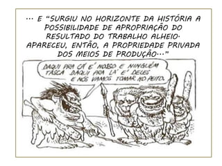 ... E “SURGIU NO HORIZONTE DA HISTÓRIA A
      POSSIBILIDADE DE APROPRIAÇÃO DO
      RESULTADO DO TRABALHO ALHEIO.
APARECEU, ENTÃO, A PROPRIEDADE PRIVADA
         DOS MEIOS DE PRODUÇÃO...”
 