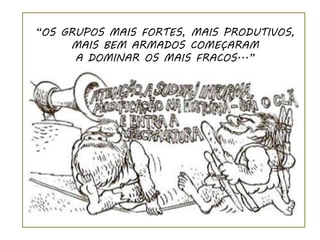 “OS GRUPOS MAIS FORTES, MAIS PRODUTIVOS,
     MAIS BEM ARMADOS COMEÇARAM
      A DOMINAR OS MAIS FRACOS...”
 