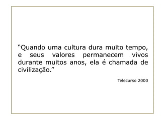 “Quando uma cultura dura muito tempo,
e seus valores permanecem vivos
durante muitos anos, ela é chamada de
civilização.”
                            Telecurso 2000
 