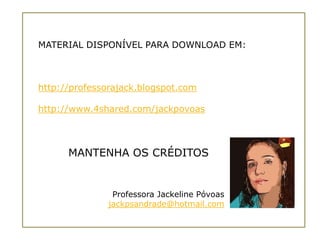 MATERIAL DISPONÍVEL PARA DOWNLOAD EM:



http://professorajack.blogspot.com

http://www.4shared.com/jackpovoas



      MANTENHA OS CRÉDITOS


                Professora Jackeline Póvoas
               jackpsandrade@hotmail.com
 