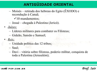 Moisés – retirada dos hebreus do Egito (ÊXODO) e recondução à Canaã; 10 mandamentos; Josué – chegada à Palestina (Jericó). Juízes; Líderes militares para combater os Filisteus; Gideão, Sansão e Samuel; Reis; Unidade política das 12 tribos; Saul; Davi – vitória sobre filisteus, poderio militar, conquista de toda a Palestina (Jerusalém); 