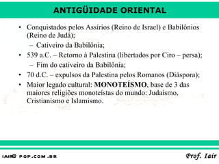 Conquistados pelos Assírios (Reino de Israel) e Babilônios (Reino de Judá); Cativeiro da Babilônia; 539 a.C. – Retorno à Palestina (libertados por Ciro – persa); Fim do cativeiro da Babilônia; 70 d.C. – expulsos da Palestina pelos Romanos (Diáspora); Maior legado cultural:  MONOTEÍSMO , base de 3 das maiores religiões monoteístas do mundo: Judaísmo, Cristianismo e Islamismo. 