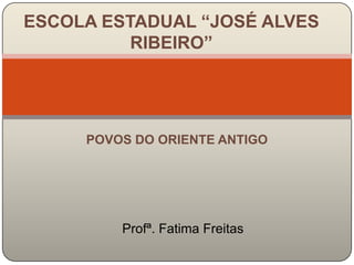 ESCOLA ESTADUAL “JOSÉ ALVES
          RIBEIRO”




     POVOS DO ORIENTE ANTIGO




         Profª. Fatima Freitas
 