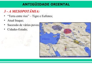 ANTIGÜIDADE ORIENTAL

3 - A MESOPOTÂMIA:
•
•
•
•

“Terra entre rios” – Tigre e Eufrates;
Atual Iraque;
Sucessão de vários povos;
Cidades-Estado;

 