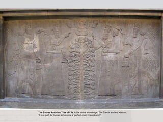 The Sacred Assyrian Tree of Life is the divine knowledge. The Tree is ancient wisdom.
“It is a path for human to become a ’perfect-man‘ (insan kamil)”
 