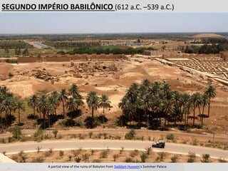 SEGUNDO IMPÉRIO BABILÔNICO (612 a.C. –539 a.C.)
A partial view of the ruins of Babylon from Saddam Hussein's Summer Palace
 