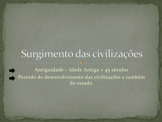 Antiguidade – Idade Antiga = 45 séculos
Período de desenvolvimento das civilizações e também
do estado.
 