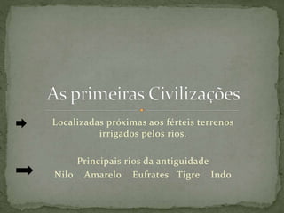 Localizadas próximas aos férteis terrenos
irrigados pelos rios.
Principais rios da antiguidade
Nilo Amarelo Eufrates Tigre Indo
 
