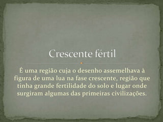 É uma região cuja o desenho assemelhava à
figura de uma lua na fase crescente, região que
tinha grande fertilidade do solo e lugar onde
surgiram algumas das primeiras civilizações.
 