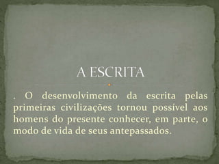 . O desenvolvimento da escrita pelas
primeiras civilizações tornou possível aos
homens do presente conhecer, em parte, o
modo de vida de seus antepassados.
 