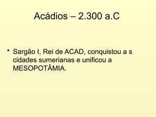 Acádios – 2.300 a.C
• Sargão I, Rei de ACAD, conquistou a s
cidades sumerianas e unificou a
MESOPOTÂMIA.
 