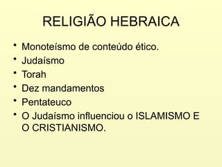 RELIGIÃO HEBRAICA
• Monoteísmo de conteúdo ético.
• Judaísmo
• Torah
• Dez mandamentos
• Pentateuco
• O Judaísmo influenciou o ISLAMISMO E
O CRISTIANISMO.
 