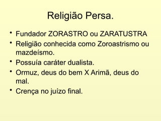 Religião Persa.
• Fundador ZORASTRO ou ZARATUSTRA
• Religião conhecida como Zoroastrismo ou
mazdeísmo.
• Possuía caráter dualista.
• Ormuz, deus do bem X Arimã, deus do
mal.
• Crença no juízo final.
 