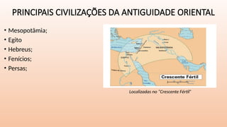 PRINCIPAIS CIVILIZAÇÕES DA ANTIGUIDADE ORIENTAL
• Mesopotâmia;
• Egito
• Hebreus;
• Fenícios;
• Persas;
Localizadas no “Crescente Fértil”
 