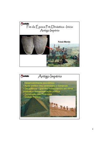 Fim da Época Pré-Dinástica - Início
                Pré-
            Antigo Império


                               Faraó Menés




             Antigo Império
• Desenvolvimento econômico
• Apoio político dos sacerdotes e nomarcas
• Decadência – grandes investimentos em obras
públicas e descentralização política
• Construção das Pirâmides
• Divisão Política




                                                4
 