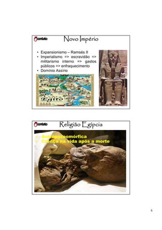 Novo Império

• Expansionismo – Ramsés II
• Imperialismo => escravidão =>
  militarismo interno => gastos
  públicos => enfraquecimento
• Domínio Assírio




           Religião Egípcia
• Antropozoomórfica
• Crença na vida após a morte




                                  6
 