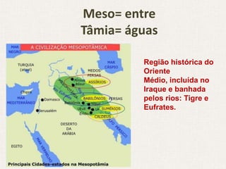 Meso= entre
Tâmia= águas

         Região histórica do
         Oriente
         Médio, incluída no
         Iraque e banhada
         pelos rios: Tigre e
         Eufrates.
 
