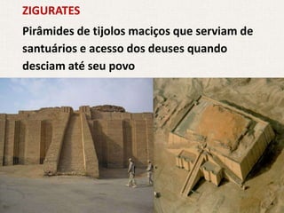 ZIGURATES
Pirâmides de tijolos maciços que serviam de
santuários e acesso dos deuses quando
desciam até seu povo
 