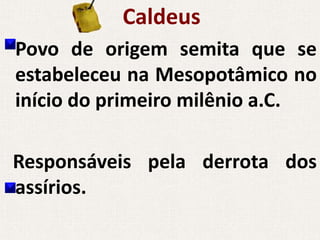 Caldeus
Povo de origem semita que se
estabeleceu na Mesopotâmico no
início do primeiro milênio a.C.

Responsáveis pela derrota dos
assírios.
 