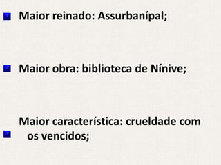 Maior reinado: Assurbanípal;



Maior obra: biblioteca de Nínive;



Maior característica: crueldade com
 os vencidos;
 