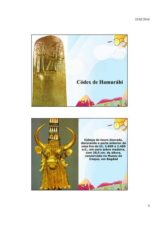 25/02/2010




Códex de Hamurábi




   Cabeça de touro dourada,
 decorando a parte anterior de
 d        d      t    t i   d
 uma lira de Ur, 2.600 a 2.400
 a.C., em ouro sobre madeira,
    com 29,5 cm. de altura,
   conservada no Museu do
       Iraque, em Bagdad




                                         9
 