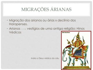 MIGRAÇÕES ÁRIANAS
• Migração dos arianos ou árias x declínio dos
Harapenses.
• Arianos vestígios de uma antiga religião: Hinos
Védicos
Indra o Deus védico do céu
 