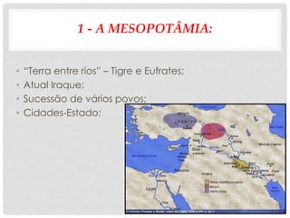 1 - A MESOPOTÂMIA:
• “Terra entre rios” – Tigre e Eufrates;
• Atual Iraque;
• Sucessão de vários povos;
• Cidades-Estado;
 