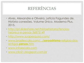 REFERÊNCIAS
• Alves, Alexandre e Oliveira, Letícia Fagundes de.
História conexões. Volume Único. Moderna Plus,
2015.
• http://pt.slideshare.net/histoehistoria/fencios-
hebreus-e-persas-36875149
• http://www.suapesquisa.com/
• www.brasilescola.com/.../zoroastrismo-religiao-dos-
antigos-persas.htm
• www.infoescola.com
• www.clio21.blogspot.com.br
 