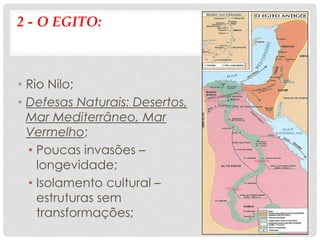 2 - O EGITO:
• Rio Nilo;
• Defesas Naturais: Desertos,
Mar Mediterrâneo, Mar
Vermelho;
• Poucas invasões –
longevidade;
• Isolamento cultural –
estruturas sem
transformações;
 