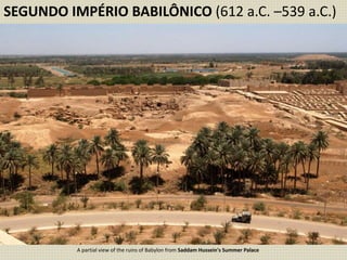 SEGUNDO IMPÉRIO BABILÔNICO (612 a.C. –539 a.C.)
A partial view of the ruins of Babylon from Saddam Hussein's Summer Palace
 