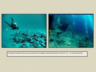 Escavação de galera fenícia que supostamente naufragou aproximadamente no século IV a.C. , na costa da Espanha.
 