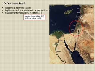 O Crescente Fértil
• Predomínio do clima desértico
• Região estratégica : conecta África + Mesopotâmia
• Regiões montanhosas (clima mediterrâneo)
Inverno chuvoso (até 5ºC)
Verão seco (até 20ºC)
 