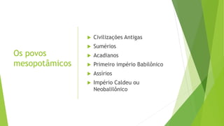 Os povos
mesopotâmicos
 Civilizações Antigas
 Sumérios
 Acadianos
 Primeiro império Babilônico
 Assírios
 Império Caldeu ou
Neobalilônico
 