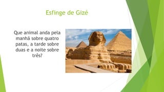 Esfinge de Gizé
Que animal anda pela
manhã sobre quatro
patas, a tarde sobre
duas e a noite sobre
três?
 