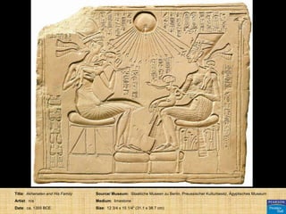 Title: Akhenaten and His Family   Source/ Museum: Staatliche Museen zu Berlin, Preussischer Kulturbesitz, Ägyptisches Museum
Artist: n/a                       Medium: limestone
Date: ca. 1355 BCE.               Size: 12 3/4 x 15 1/4" (31.1 x 38.7 cm)
 