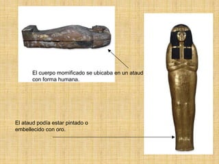 El cuerpo momificado se ubicaba en un ataud
       con forma humana.




El ataud podía estar pintado o
embellecido con oro.
 