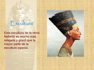 Escultura
Esta escultura de la reina
Nefertiti es mucho más
relajada y gracil que la
mayor parte de la
escultura egipcia.
 