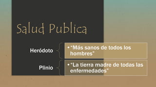 Salud Publica 
Heródoto 
•“Más sanos de todos los 
hombres” 
Plinio 
•“La tierra madre de todas las 
enfermedades” 
 