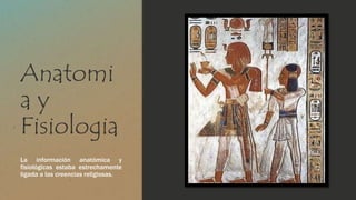 Anatomi 
a y 
Fisiologia 
La información anatómica y 
fisiológicas estaba estrechamente 
ligada a las creencias religiosas. 
 