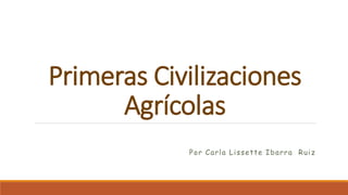 Primeras Civilizaciones
Agrícolas
Por Carla Lissette Ibarra Ruiz
 