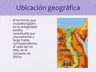 Ubicación geográfica
• El territorio que
ocupaba Egipto
en la antigüedad
estaba
constituido por
una estrecha y
larga franja
correspondiente
al valle del río
Nilo, en el
noroeste de
África

 
