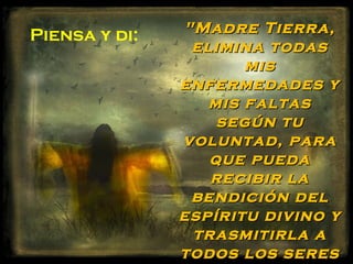 Piensa y di:   "Madre Tierra,
                elimina todas
                      mis
               enfermedades y
                  mis faltas
                   según tu
               voluntad, para
                  que pueda
                  recibir la
                bendición del
               espíritu divino y
                trasmitirla a
               todos los seres
 