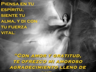 Piensa en tu
espíritu,
siente tu
alma, y di con
tu fuerza
vital:



    "Con amor y gratitud,
    te ofrezco mi amoroso
   agradecimiento lleno de
 