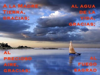 A la Madre    al agua
Tierra,          de la
gracias;         vida,
             gracias;




al
precioso          al
aire,          fuego
gracias;      sagrad
 