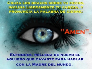 Cruza los brazos sobre tu pecho,
inclina ligeramente tu cabeza, y
 pronuncia la palabra de cierre:




                      "Amen".


 Entonces, rellena de nuevo el
agujero que cavaste para hablar
    con la Madre del mundo.
 
