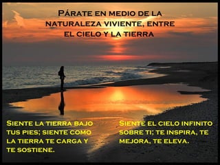 Párate en medio de la
         naturaleza viviente, entre
            el cielo y la tierra




Siente la tierra bajo   Siente el cielo infinito
tus pies; siente como   sobre ti; te inspira, te
la tierra te carga y    mejora, te eleva.
te sostiene.
 