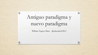 Antiguo paradigma y
nuevo paradigma
William Vegazo Muro @educador23013
 