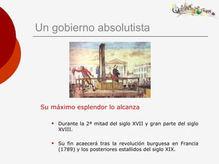 Un gobierno absolutista Su máximo esplendor lo alcanza Durante la 2ª mitad del siglo XVII y gran parte del siglo XVIII. Su fin acaecerá tras la revolución burguesa en Francia (1789) y los posteriores estallidos del siglo XIX. 