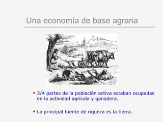 Una economía de base agraria 3/4 partes de la población activa estaban ocupadas en la actividad agrícola y ganadera. La principal fuente de riqueza es la tierra. 
